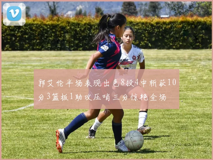 郭艾伦半场表现出色8投4中斩获10分3篮板1助攻压哨三分惊艳全场