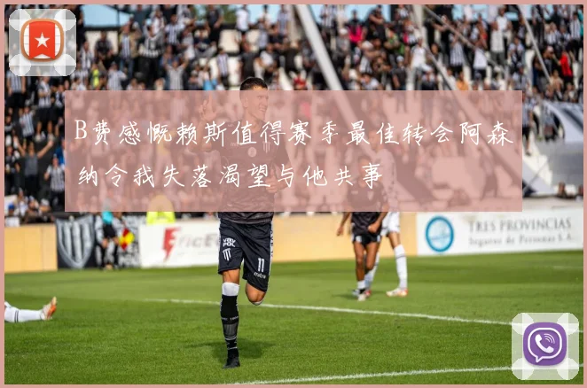 B费感慨赖斯值得赛季最佳转会阿森纳令我失落渴望与他共事