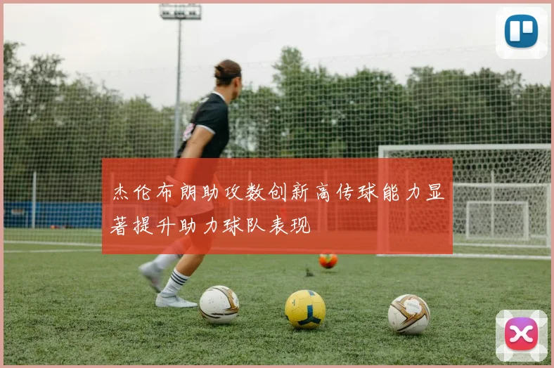 杰伦布朗助攻数创新高传球能力显著提升助力球队表现