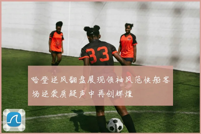 哈登逆风翻盘展现领袖风范快船客场逆袭质疑声中再创辉煌
