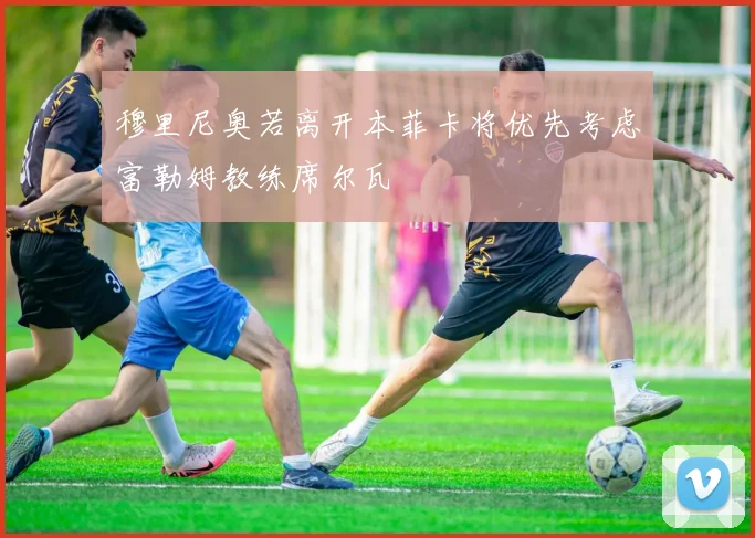穆里尼奥若离开本菲卡将优先考虑富勒姆教练席尔瓦