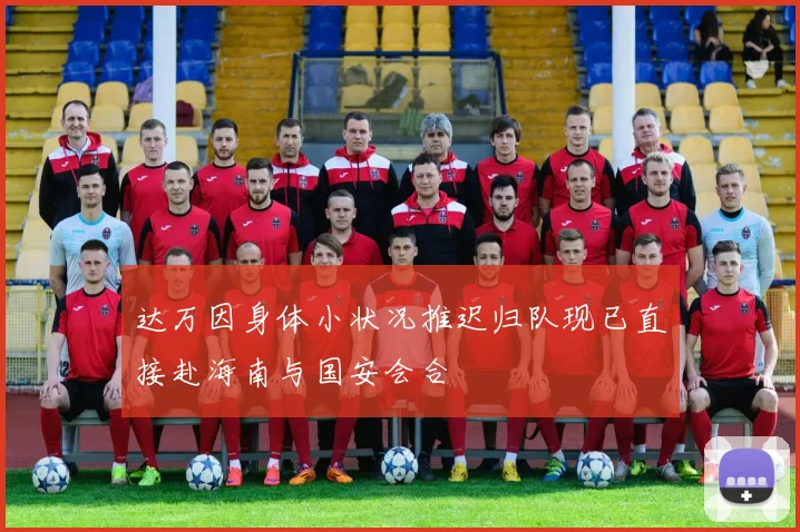 达万因身体小状况推迟归队现已直接赴海南与国安会合