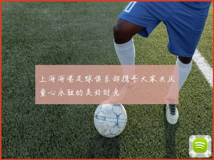 上海海港足球俱乐部携手大家共庆童心永驻的美好时光