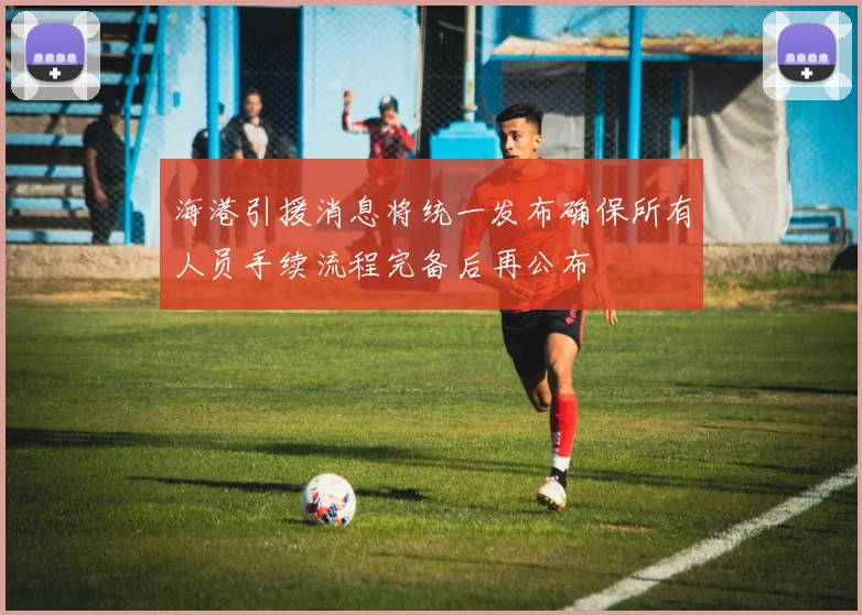海港引援消息将统一发布确保所有人员手续流程完备后再公布