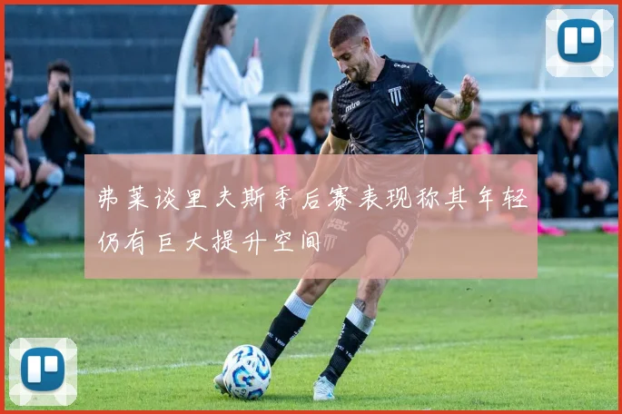弗莱谈里夫斯季后赛表现称其年轻仍有巨大提升空间