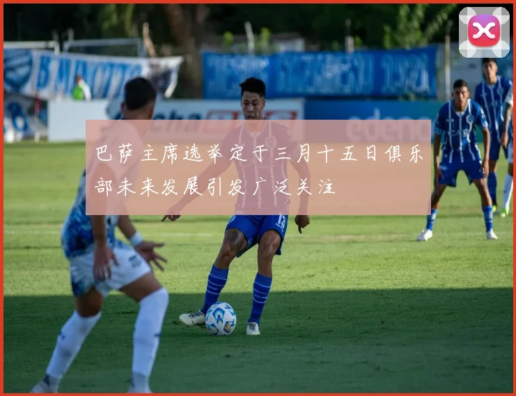 巴萨主席选举定于三月十五日俱乐部未来发展引发广泛关注