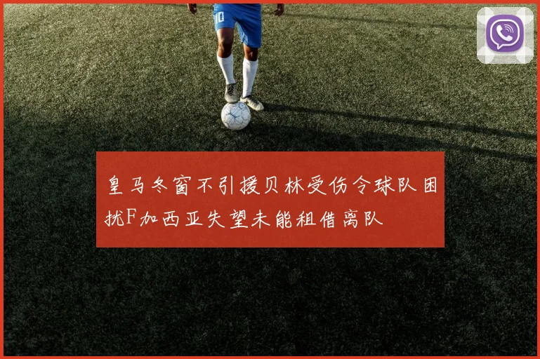 皇马冬窗不引援贝林受伤令球队困扰F加西亚失望未能租借离队
