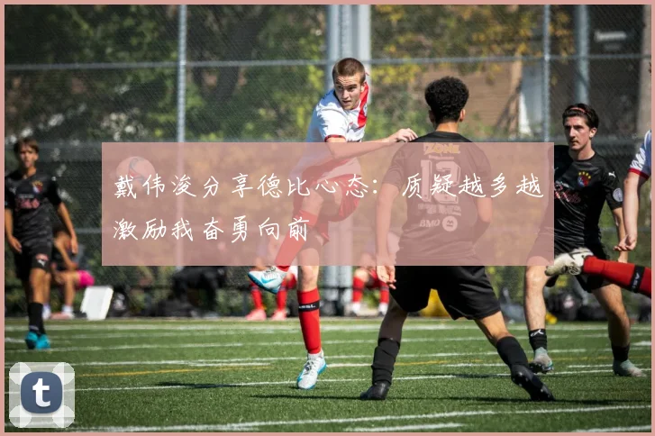 戴伟浚分享德比心态：质疑越多越激励我奋勇向前