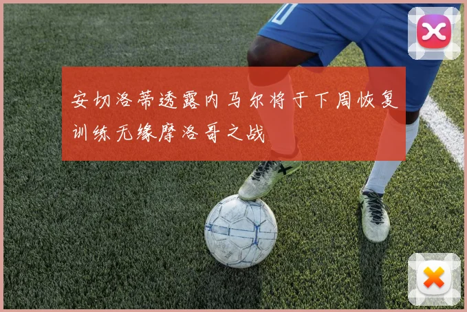安切洛蒂透露内马尔将于下周恢复训练无缘摩洛哥之战