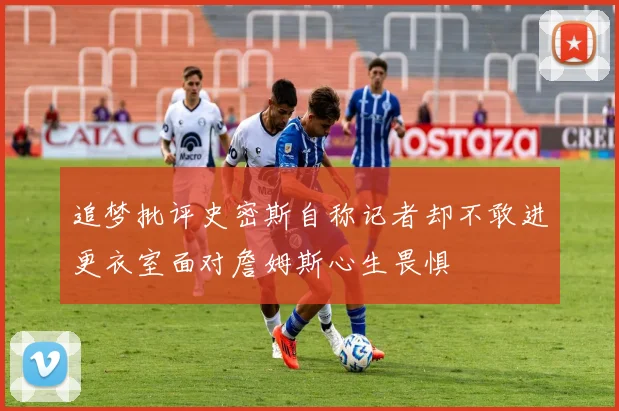 追梦批评史密斯自称记者却不敢进更衣室面对詹姆斯心生畏惧