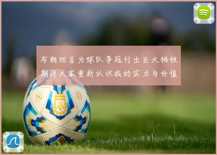 布朗坦言为球队争冠付出巨大牺牲期待大家重新认识我的实力与价值