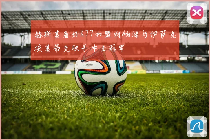 赫斯基看好K77加盟利物浦与伊萨克埃基蒂克联手冲击冠军