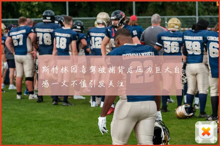 斯特林因毒驾被捕背后压力巨大自感一文不值引发关注