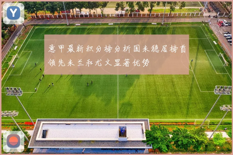 意甲最新积分榜分析国米稳居榜首领先米兰和尤文显著优势