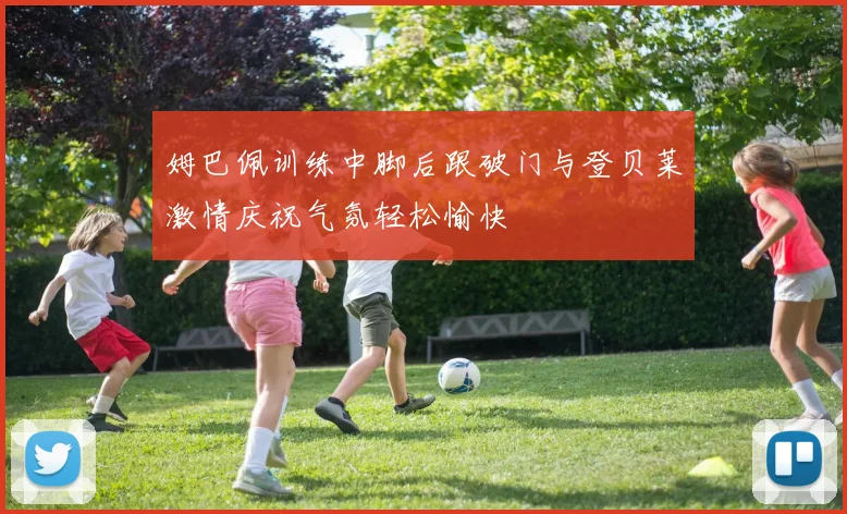 姆巴佩训练中脚后跟破门与登贝莱激情庆祝气氛轻松愉快