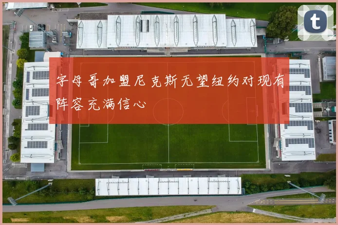 字母哥加盟尼克斯无望纽约对现有阵容充满信心