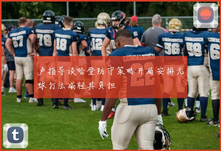卢指导谈哈登防守策略开局安排无球打法减轻其负担