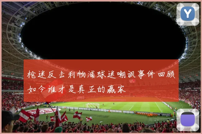 枪迷反击利物浦球迷嘲讽事件回顾如今谁才是真正的赢家