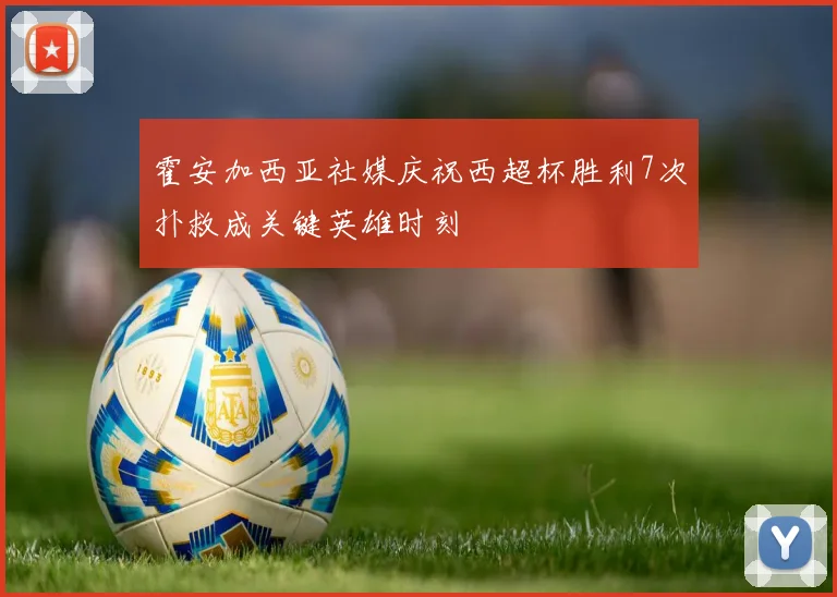 霍安加西亚社媒庆祝西超杯胜利7次扑救成关键英雄时刻