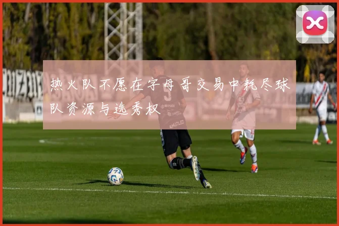 热火队不愿在字母哥交易中耗尽球队资源与选秀权