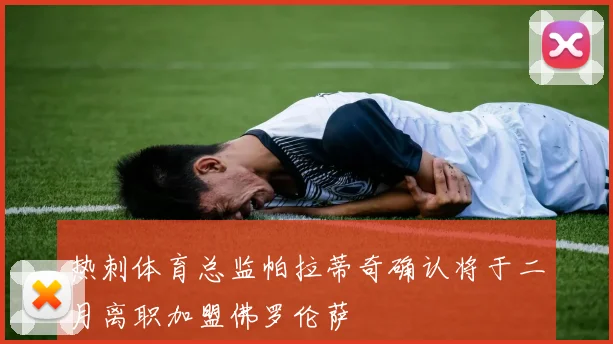 热刺体育总监帕拉蒂奇确认将于二月离职加盟佛罗伦萨