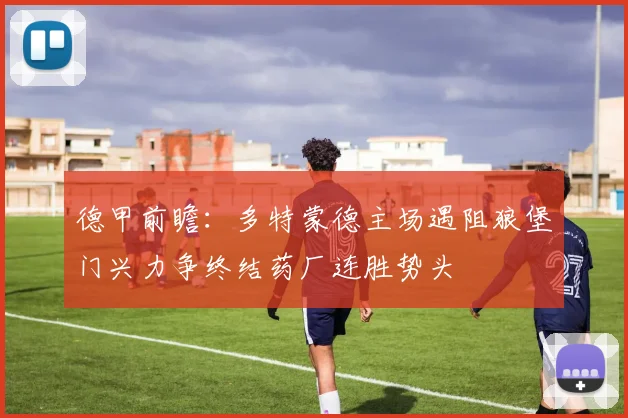 德甲前瞻：多特蒙德主场遇阻狼堡门兴力争终结药厂连胜势头