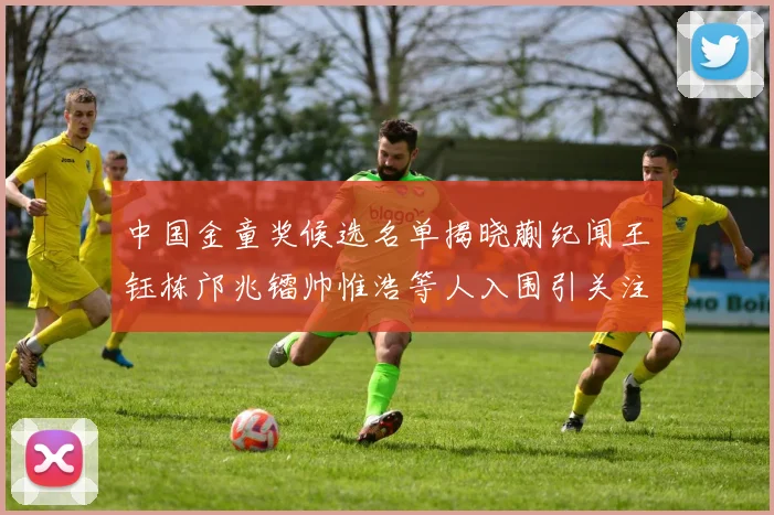 中国金童奖候选名单揭晓蒯纪闻王钰栋邝兆镭帅惟浩等人入围引关注