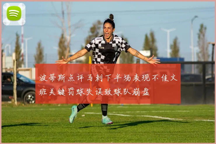 波蒂斯点评马刺下半场表现不佳文班关键罚球失误致球队崩盘