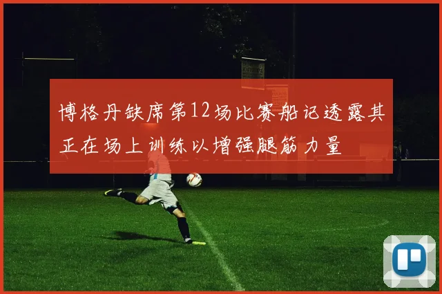 博格丹缺席第12场比赛船记透露其正在场上训练以增强腿筋力量