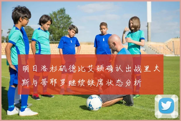 明日洛杉矶德比艾顿确认出战里夫斯与蒂耶罗继续缺席状态分析