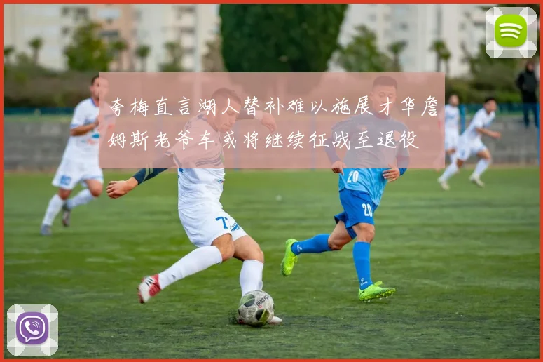 夸梅直言湖人替补难以施展才华詹姆斯老爷车或将继续征战至退役
