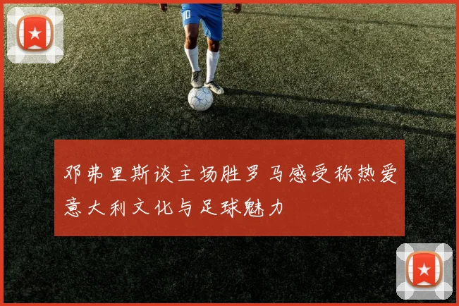邓弗里斯谈主场胜罗马感受称热爱意大利文化与足球魅力