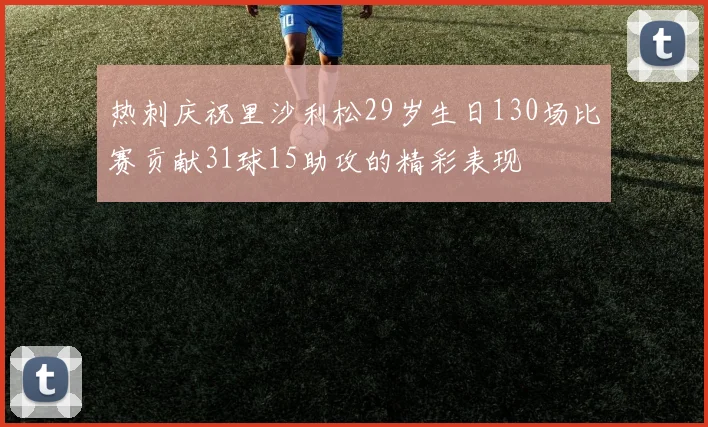 热刺庆祝里沙利松29岁生日130场比赛贡献31球15助攻的精彩表现