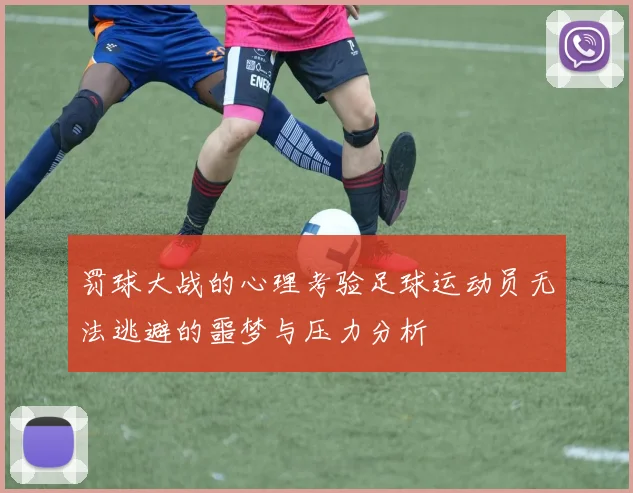 罚球大战的心理考验足球运动员无法逃避的噩梦与压力分析