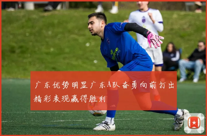 广东优势明显广东A队奋勇向前打出精彩表现赢得胜利