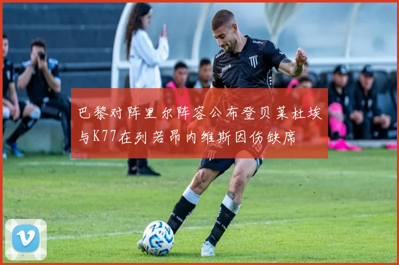 巴黎对阵里尔阵容公布登贝莱杜埃与K77在列若昂内维斯因伤缺席