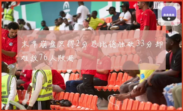 末节崩盘只得2分恩比德独砍33分却难救76人败局