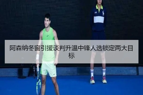 阿森纳冬窗引援谈判升温中锋人选锁定两大目标